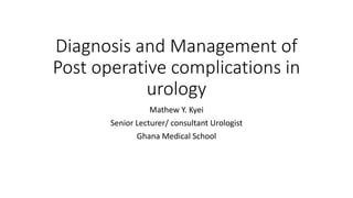 Diagnosis and Management of
Post operative complications in
urology
Mathew Y. Kyei
Senior Lecturer/ consultant Urologist
Ghana Medical School
 