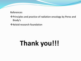 References 
Principles and practice of radiation oncology by Perez and 
Brady’s 
Keloid research foundation 
Thank you!!! 
