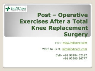 Post – Operative
Exercises After a Total
   Knee Replacement
              Surgery
                Visit- www.indicure.com

       Write to us at- info@indicure.com

                Call- +91 98184 62127
                      +91 93200 36777
 
