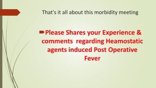 That's it all about this morbidity meeting
Please Shares your Experience &
comments regarding Heamostatic
agents induced Post Operative
Fever
 