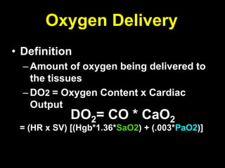 Oxygen Delivery
• Definition
  – Amount of oxygen being delivered to
    the tissues
  – DO2 = Oxygen Content x Cardiac
    Output
            DO2= CO * CaO2
 = (HR x SV) [(Hgb*1.36*SaO2) + (.003*PaO2)]
 