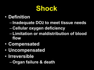 Shock
• Definition
  – Inadequate DO2 to meet tissue needs
  – Cellular oxygen deficiency
  – Limitation or maldistribution of blood
    flow
• Compensated
• Uncompensated
• Irreversible
  – Organ failure & death
 