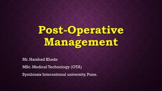 Post-Operative
Management
Mr. Harshad Khade
MSc. Medical Technology (OTA)
Symbiosis International university, Pune.
 