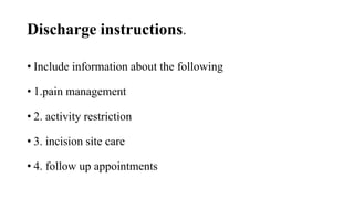 Discharge instructions.
• Include information about the following
• 1.pain management
• 2. activity restriction
• 3. incision site care
• 4. follow up appointments
 