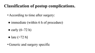 Classification of postop complications.
• According to time after surgery:
● immediate (within 6 h of procedure)
● early (6–72 h)
● late (>72 h)
• Generic and surgery specific
 