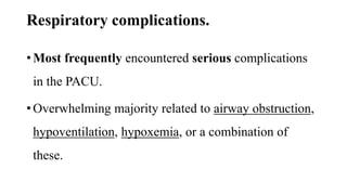 Respiratory complications.
• Most frequently encountered serious complications
in the PACU.
• Overwhelming majority related to airway obstruction,
hypoventilation, hypoxemia, or a combination of
these.
 
