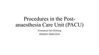 Procedures in the Post-
anaesthesia Care Unit (PACU)
Emmanuel Ian Ochieng
HSM201-0040/2018
 