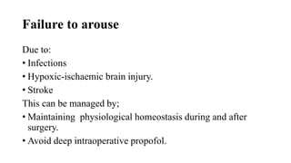 Failure to arouse
Due to:
• Infections
• Hypoxic-ischaemic brain injury.
• Stroke
This can be managed by;
• Maintaining physiological homeostasis during and after
surgery.
• Avoid deep intraoperative propofol.
 