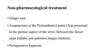 Non-pharmacological treatment
• Ginger root
• Acupuncture at the Pericardium 6 point (5cm proximal
to the palmar aspect of the wrist, between the flexor
carpi radialis and palmaris longus tendons)
• Perioperative hypnosis
 
