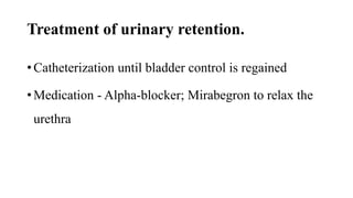 Treatment of urinary retention.
• Catheterization until bladder control is regained
• Medication - Alpha-blocker; Mirabegron to relax the
urethra
 