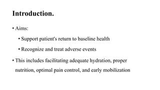 Introduction.
• Aims:
• Support patient's return to baseline health
• Recognize and treat adverse events
• This includes facilitating adequate hydration, proper
nutrition, optimal pain control, and early mobilization
 