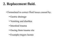 2. Replacement fluid.
• Formulated to correct fluid losses caused by;
• Gastric drainage
• Vomiting and diarrhea
• Intestinal trauma
• Oozing from trauma site
• Example-ringers lactate
 