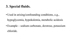 3. Special fluids.
• Used in arising/confounding conditions, e.g.,
hypoglycemia, hypokalemia, metabolic acidosis
• Example – sodium carbonate, dextrose, potassium
chloride.
 