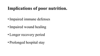 Implications of poor nutrition.
• Impaired immune defenses
• Impaired wound healing
• Longer recovery period
• Prolonged hospital stay
 