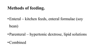 Methods of feeding.
•Enteral – kitchen feeds, enteral formulae (soy
bean)
•Parenteral – hypertonic dextrose, lipid solutions
•Combined
 