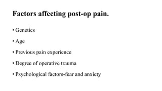 Factors affecting post-op pain.
• Genetics
• Age
• Previous pain experience
• Degree of operative trauma
• Psychological factors-fear and anxiety
 