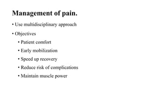 Management of pain.
• Use multidisciplinary approach
• Objectives
• Patient comfort
• Early mobilization
• Speed up recovery
• Reduce risk of complications
• Maintain muscle power
 