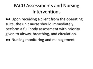 PACU Assessments and Nursing
Interventions
●● Upon receiving a client from the operating
suite, the unit nurse should immediately
perform a full body assessment with priority
given to airway, breathing, and circulation.
●● Nursing monitoring and management
 