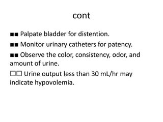 cont
■■ Palpate bladder for distention.
■■ Monitor urinary catheters for patency.
■■ Observe the color, consistency, odor, and
amount of urine.
☐☐ Urine output less than 30 mL/hr may
indicate hypovolemia.
 