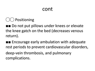 cont
◯◯ Positioning
■■ Do not put pillows under knees or elevate
the knee gatch on the bed (decreases venous
return).
■■ Encourage early ambulation with adequate
rest periods to prevent cardiovascular disorders,
deep-vein thrombosis, and pulmonary
complications.
 