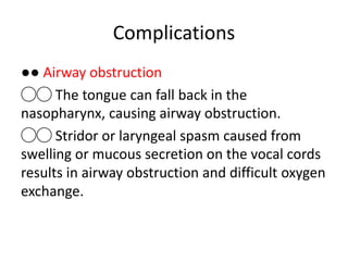 Complications
●● Airway obstruction
◯◯ The tongue can fall back in the
nasopharynx, causing airway obstruction.
◯◯ Stridor or laryngeal spasm caused from
swelling or mucous secretion on the vocal cords
results in airway obstruction and difficult oxygen
exchange.
 