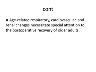 cont
● Age-related respiratory, cardiovascular, and
renal changes necessitate special attention to
the postoperative recovery of older adults.
 