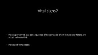 Vital signs?
• Pain is perceived as a consequence of Surgery and often the pain sufferers are
asked to live with it.
• Pain can be managed.
 