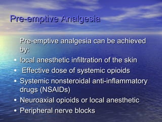 Pre-emptive Analgesia

•
•
•
•
•

Pre-emptive analgesia can be achieved
by:
local anesthetic infiltration of the skin
Effective dose of systemic opioids
Systemic nonsteroidal anti-inflammatory
drugs (NSAIDs)
Neuroaxial opioids or local anesthetic
Peripheral nerve blocks

 