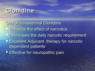 Clonidine
Oral or transdermal Clonidine:
 Enhance the effect of narcotics
 Decreases the daily narcotic requirement
 Excellent Adjuvant therapy for narcotic
dependent patients
 Effective for neuropathic pain

 