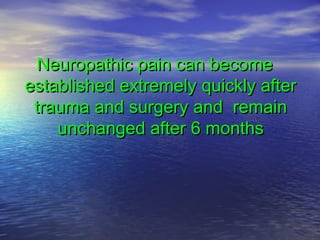 Neuropathic pain can become
established extremely quickly after
trauma and surgery and remain
unchanged after 6 months

 