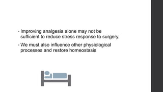 • Improving analgesia alone may not be
sufficient to reduce stress response to surgery.
• We must also influence other physiological
processes and restore homeostasis
 