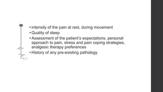 intensity of the pain at rest, during movement
Quality of sleep
Assessment of the patient’s expectations, personal
approach to pain, stress and pain coping strategies,
analgesic therapy preferences
History of any pre-existing pathology
 