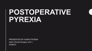 POSTOPERATIVE
PYREXIA
PRESENTED BY KANIS FATEMA
Intern Doctor,Surgery unit-1,
SOMCH
 