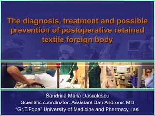 The diagnosis, treatment and possible
 prevention of postoperative retained
         textile foreign body




                Sandrina Maria Dascalescu
    Scientific coordinator: Assistant Dan Andronic MD
  “Gr.T.Popa” University of Medicine and Pharmacy, Iasi
 