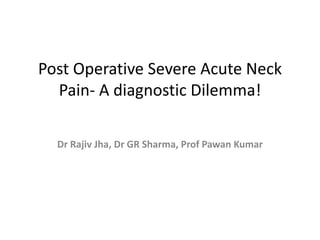 Post Operative Severe Acute Neck
Pain- A diagnostic Dilemma!
Dr Rajiv Jha, Dr GR Sharma, Prof Pawan Kumar
 