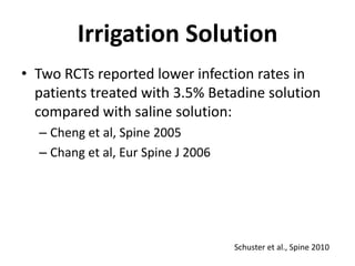 Irrigation SolutionTwo RCTs reported lower infection rates in patients treated with 3.5% Betadine solution compared with saline solution:Cheng et al, Spine 2005Chang et al, Eur Spine J 2006Schuster et al., Spine 2010