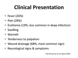 Clinical PresentationFever (26%)Pain (28%)Erythema (19%, less common in deep infection)Swelling WarmthTenderness to palpationWound drainage (68%, most common sign)Neurological signs & symptomsPull terGunne et al, Spine 2010