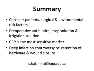 SummaryConsider patients, surgical & environmental risk factorsPreoperative antibiotics, prep solution & irrigation solutionCRP is the most sensitive markerDeep infection controversy re: retention of hardware & wound closuressbajammal@uqu.edu.sa