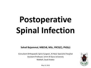 Postoperative Spinal Infection Sohail Bajammal, MBChB, MSc, FRCS(C), PhD(c) Consultant Orthopaedic Spine Surgeon, Al-Noor Specialist Hospital Assistant Professor, Umm Al-Qura University Makkah, Saudi Arabia May 13, 2010 