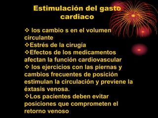 Estimulación del gasto
cardiaco
 los cambio s en el volumen
circulante
Estrés de la cirugía
Efectos de los medicamentos
afectan la función cardiovascular
 los ejercicios con las piernas y
cambios frecuentes de posición
estimulan la circulación y previene la
éxtasis venosa.
Los pacientes deben evitar
posiciones que comprometen el
retorno venoso
 