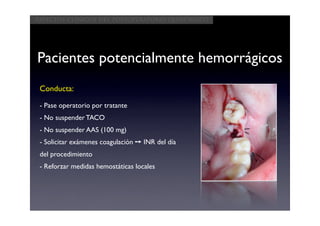 Aspectos clínicos del postoperatorio quirúrgico




Pacientes potencialmente hemorrágicos
 Conducta:

 - Pase operatorio por tratante
 - No suspender TACO
 - No suspender AAS (100 mg)
 - Solicitar exámenes coagulación ➙ INR del día
 del procedimiento
 - Reforzar medidas hemostáticas locales
 