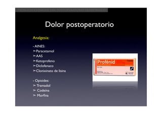 Aspectos clínicos del postoperatorio quirúrgico




                Dolor postoperatorio
        Analgesia:

        - AINES:
        ➣Paracetamol
        ➣AAS
        ➣Ketoprofeno
        ➣Diclofenaco
        ➣Clonixinato de lisina

        - Opioides:
        ➣ Tramadol
        ➣ Codeína
        ➣ Morﬁna
 