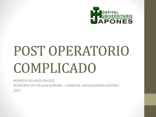 POST OPERATORIO
COMPLICADO
RODRIGO VELASCO VALDEZ
RESIDENTE DE CIRUGIA GENERAL – HOSPITAL UNIVERSITARIO JAPONES
2021
 
