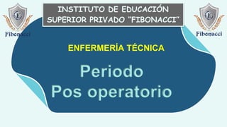 INSTITUTO DE EDUCACIÓN
SUPERIOR PRIVADO “FIBONACCI”
ENFERMERÍA TÉCNICA
Periodo
Pos operatorio
 