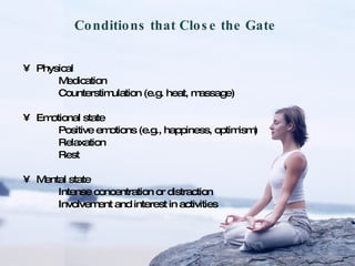 Physical Medication Counterstimulation (e.g. heat, massage) Emotional state Positive emotions (e.g., happiness, optimism) Relaxation Rest Mental state Intense concentration or distraction Involvement and interest in activities Conditions that Close the Gate 