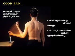 Providing a warning  of tissue damage Inducing immobilization  to allow appropriate healing GOOD  PAIN… Acute pain plays a useful "positive" physiological role 