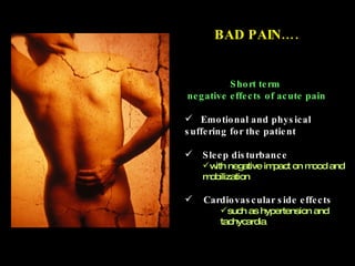 BAD PAIN…. Short term  negative effects of acute pain Emotional and physical suffering for the patient Sleep   disturbance with negative impact on mood and mobilization Cardiovascular  side   effects such as hypertension and tachycardia 