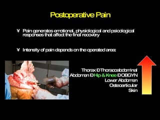 Postoperative Pain Pain generates emotional, physiological and psicological responses that affect the final recovery Intensity of pain depends on the operated area: Thorax – Thoracoabdominal Abdomen –  Hip & Knee  – OBGYN Lower Abdomen Osteoarticular Skin 