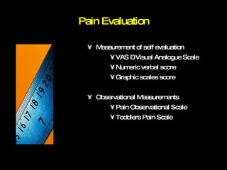 Pain Evaluation Measurement of self evaluation VAS – Visual Analogue Scale Numeric verbal score Graphic scales score Observational Measurements Pain Observational Scale Toddlers Pain Scale 
