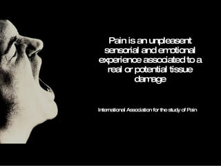 Pain is an unpleasent sensorial and emotional experience associated to a real or potential tissue damage International Association for the study of Pain  